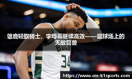 雄鹿轻取骑士,字母哥继续高效——篮球场上的无敌巨兽