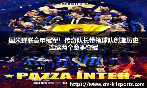 国米蝉联意甲冠军!传奇队长带领球队创造历史连续两个赛季夺冠