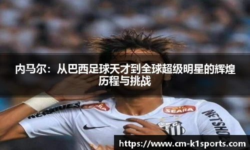 内马尔:从巴西足球天才到全球超级明星的辉煌历程与挑战