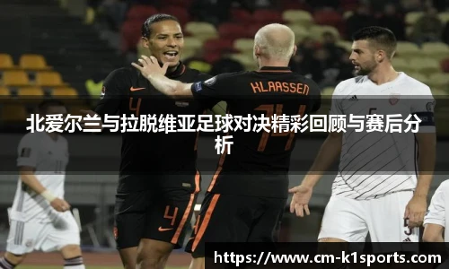 北爱尔兰与拉脱维亚足球对决精彩回顾与赛后分析